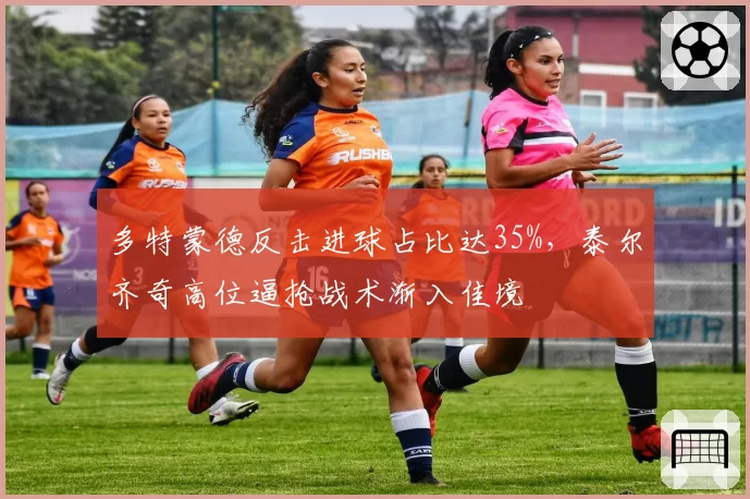 多特蒙德反击进球占比达35%,泰尔齐奇高位逼抢战术渐入佳境