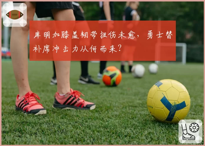 库明加膝盖韧带扭伤未愈,勇士替补席冲击力从何而来?