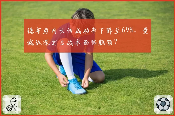 德布劳内长传成功率下降至69%,曼城纵深打击战术面临瓶颈?
