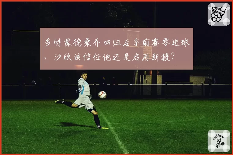多特蒙德桑乔回归后季前赛零进球,沙欣该信任他还是启用新援?