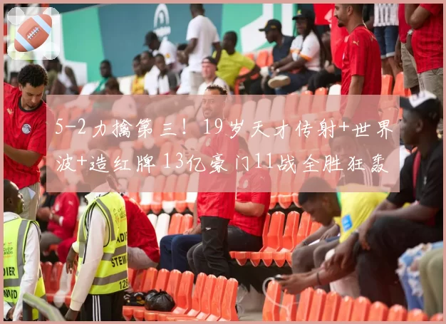 5-2力擒第三!19岁天才传射+世界波+造红牌 13亿豪门11战全胜狂轰48球