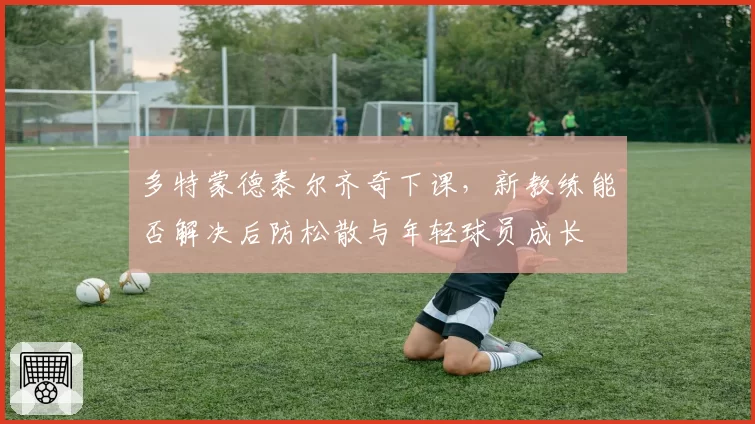 多特蒙德泰尔齐奇下课,新教练能否解决后防松散与年轻球员成长
