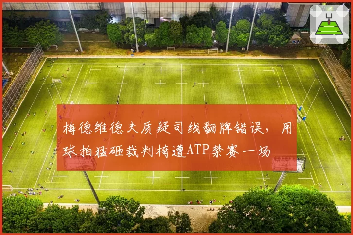梅德维德夫质疑司线翻牌错误,用球拍猛砸裁判椅遭ATP禁赛一场
