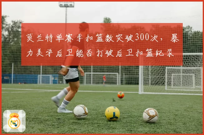 莫兰特单赛季扣篮数突破300次,暴力美学后卫能否打破后卫扣篮纪录?