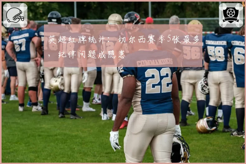 英超红牌统计:切尔西赛季5张最多,纪律问题成隐患