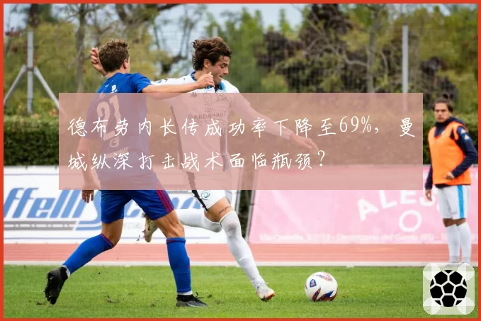 德布劳内长传成功率下降至69%,曼城纵深打击战术面临瓶颈?