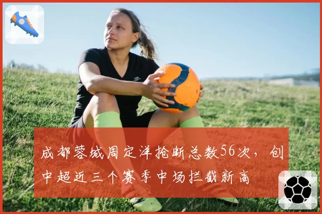 成都蓉城周定洋抢断总数56次，创中超近三个赛季中场拦截新高