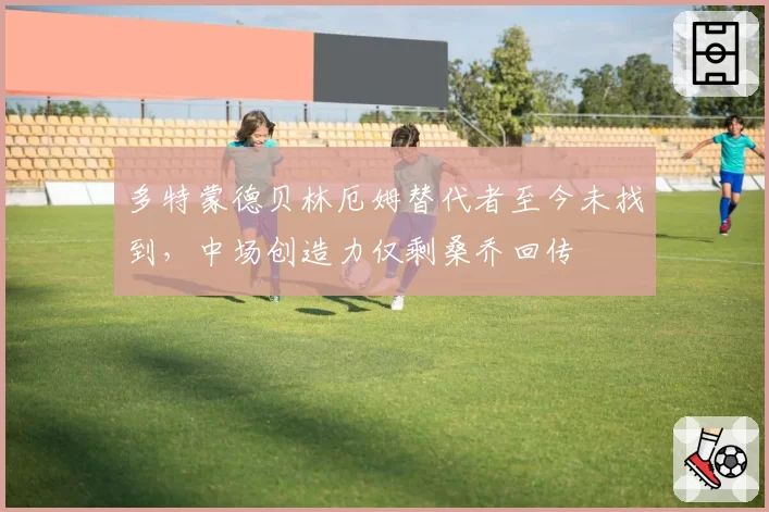 多特蒙德贝林厄姆替代者至今未找到,中场创造力仅剩桑乔回传