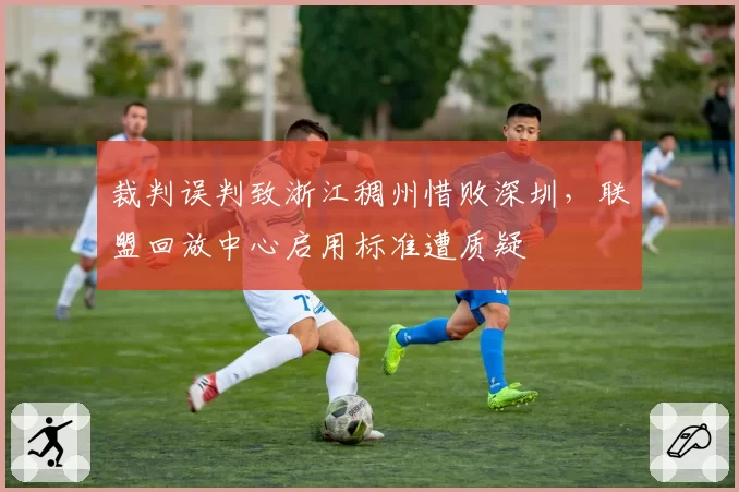 裁判误判致浙江稠州惜败深圳,联盟回放中心启用标准遭质疑