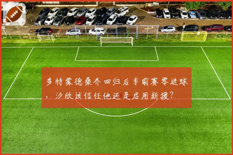 多特蒙德桑乔回归后季前赛零进球,沙欣该信任他还是启用新援?