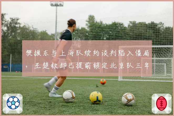 樊振东与上海队续约谈判陷入僵局,王楚钦却已提前锁定北京队三年合同