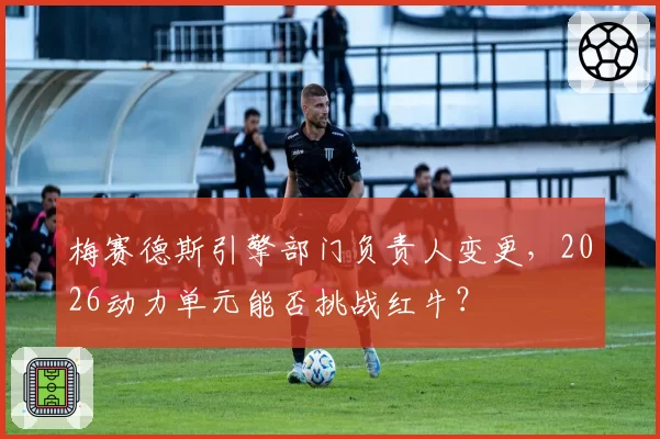 梅赛德斯引擎部门负责人变更,2026动力单元能否挑战红牛?