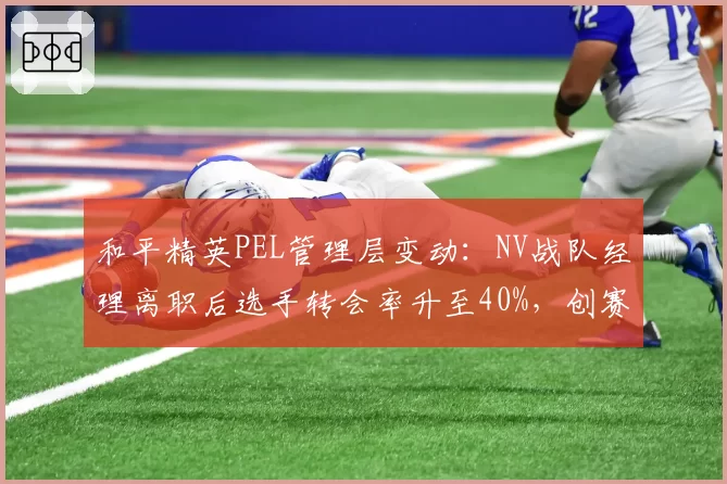 和平精英PEL管理层变动:NV战队经理离职后选手转会率升至40%,创赛季新高