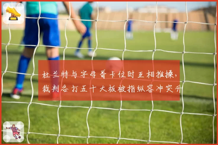 杜兰特与字母哥卡位时互相推搡,裁判各打五十大板被指纵容冲突升级