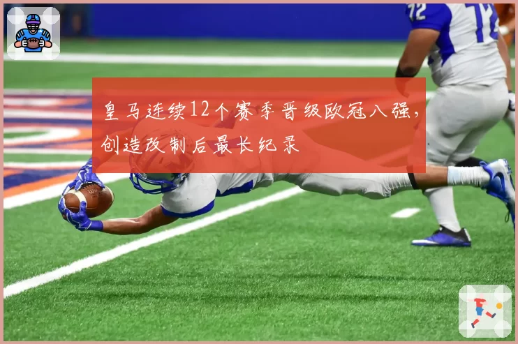 皇马连续12个赛季晋级欧冠八强,创造改制后最长纪录