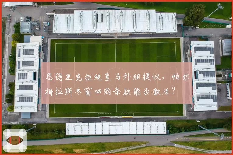 恩德里克拒绝皇马外租提议,帕尔梅拉斯冬窗回购条款能否激活?