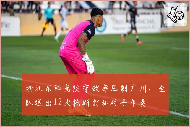 浙江东阳光防守效率压制广州,全队送出12次抢断打乱对手节奏