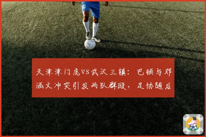 天津津门虎vs武汉三镇:巴顿与邓涵文冲突引发两队群殴,足协随后开出重磅罚单