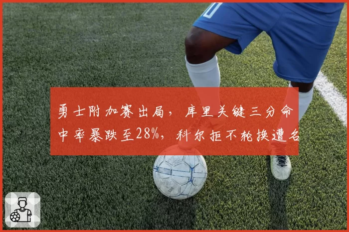 勇士附加赛出局,库里关键三分命中率暴跌至28%,科尔拒不轮换遭名记怒斥