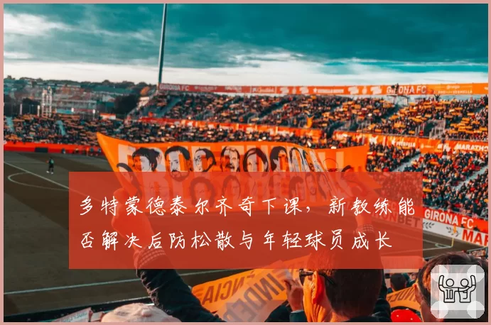 多特蒙德泰尔齐奇下课,新教练能否解决后防松散与年轻球员成长