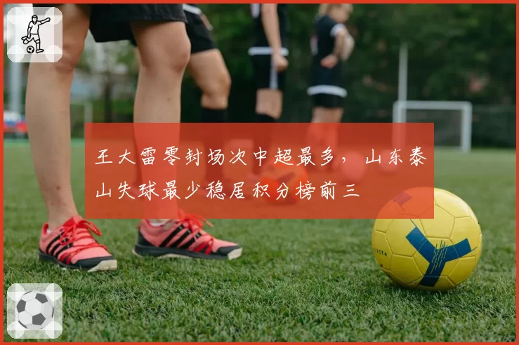 王大雷零封场次中超最多,山东泰山失球最少稳居积分榜前三