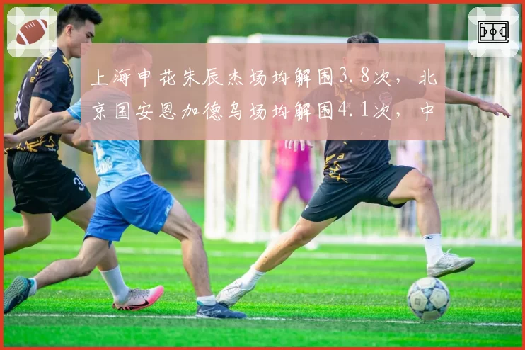 上海申花朱辰杰场均解围3.8次,北京国安恩加德乌场均解围4.1次,中后卫稳定性决定丢球数