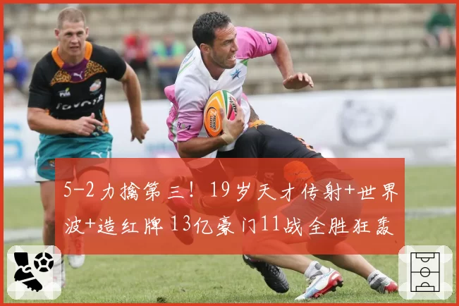 5-2力擒第三!19岁天才传射+世界波+造红牌 13亿豪门11战全胜狂轰48球