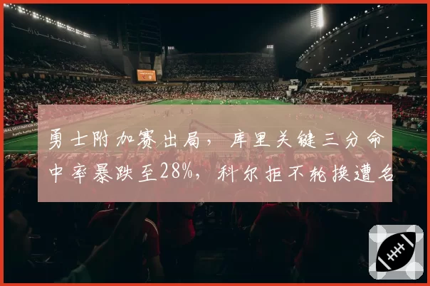 勇士附加赛出局,库里关键三分命中率暴跌至28%,科尔拒不轮换遭名记怒斥