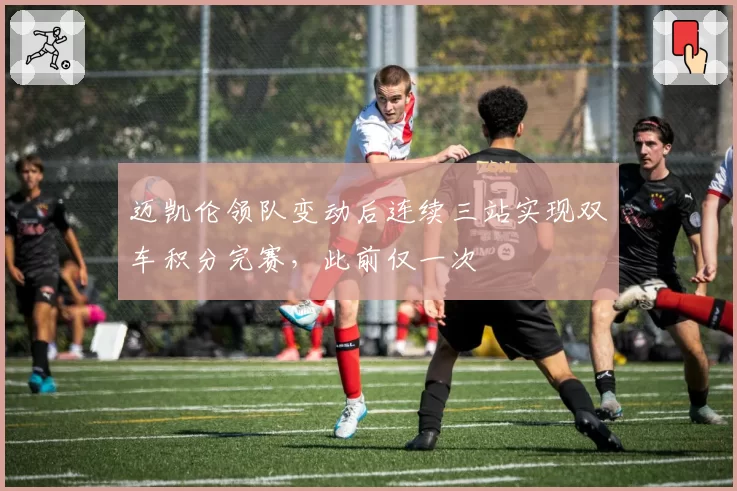 迈凯伦领队变动后连续三站实现双车积分完赛,此前仅一次