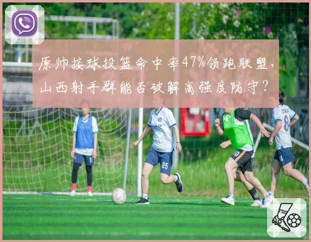 原帅接球投篮命中率47%领跑联盟，山西射手群能否破解高强度防守？