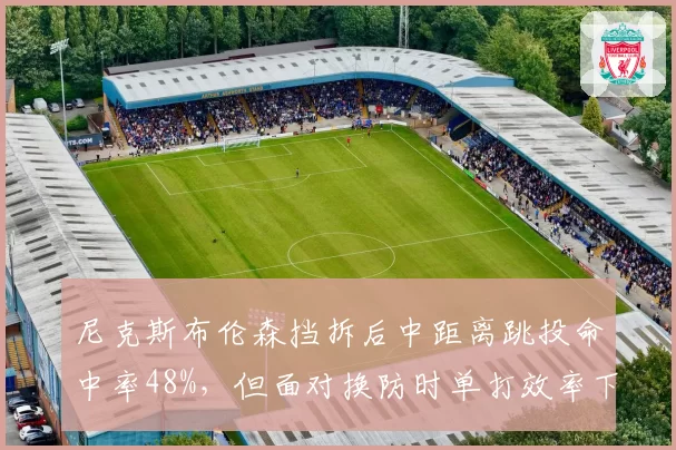 尼克斯布伦森挡拆后中距离跳投命中率48%,但面对换防时单打效率下降,如何破解?