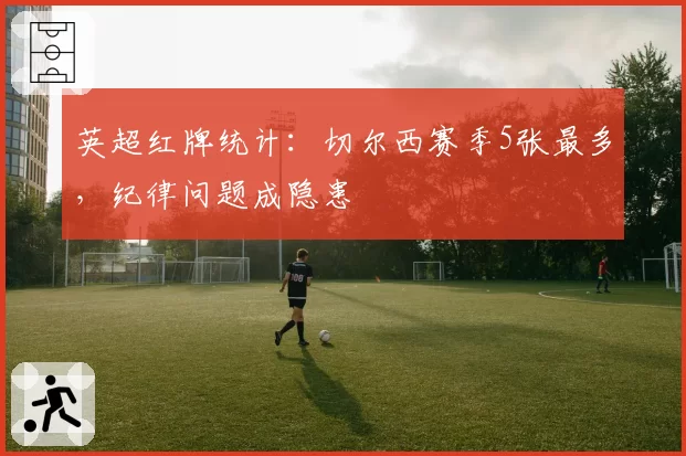 英超红牌统计:切尔西赛季5张最多,纪律问题成隐患