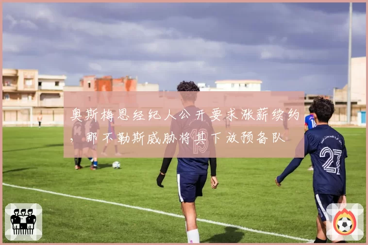 奥斯梅恩经纪人公开要求涨薪续约，那不勒斯威胁将其下放预备队