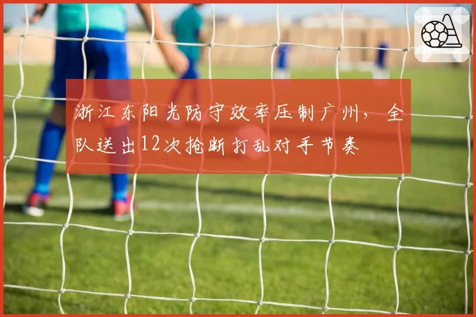 浙江东阳光防守效率压制广州,全队送出12次抢断打乱对手节奏