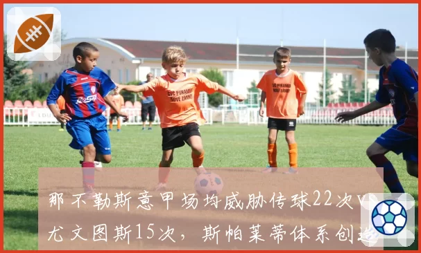 那不勒斯意甲场均威胁传球22次vs尤文图斯15次,斯帕莱蒂体系创造机会碾压对手