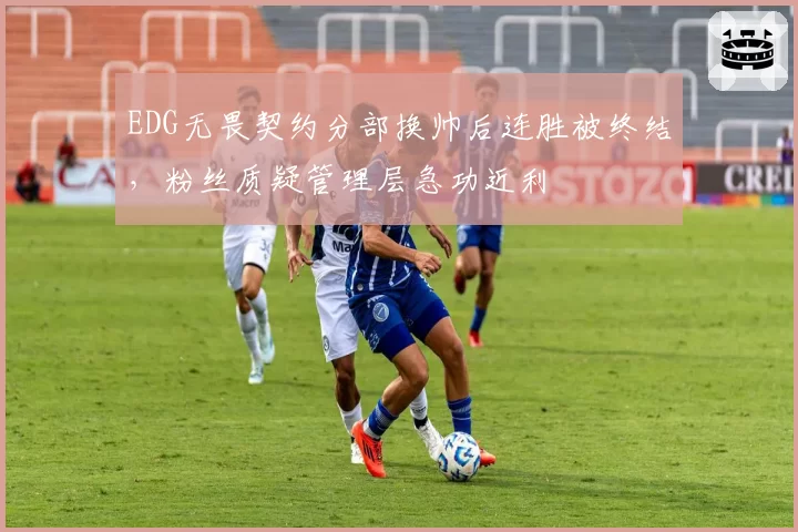 EDG无畏契约分部换帅后连胜被终结,粉丝质疑管理层急功近利