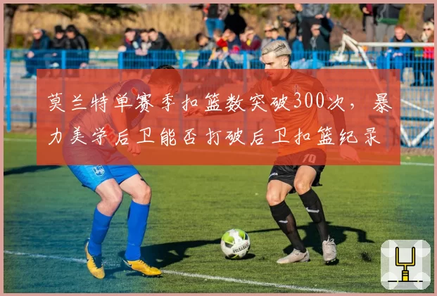 莫兰特单赛季扣篮数突破300次,暴力美学后卫能否打破后卫扣篮纪录?