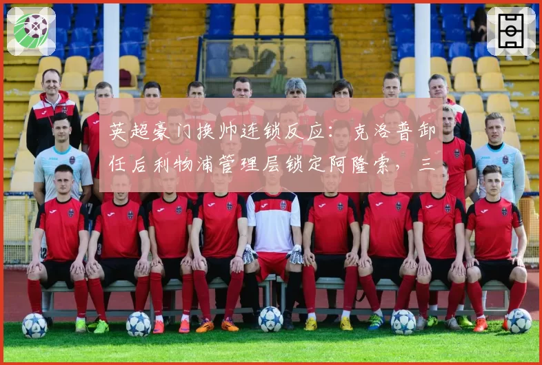 英超豪门换帅连锁反应:克洛普卸任后利物浦管理层锁定阿隆索,三中场体系恐迎重建