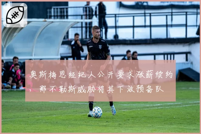 奥斯梅恩经纪人公开要求涨薪续约，那不勒斯威胁将其下放预备队