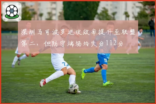 深圳马可波罗进攻效率提升至联盟第二,但防守端场均失分112分