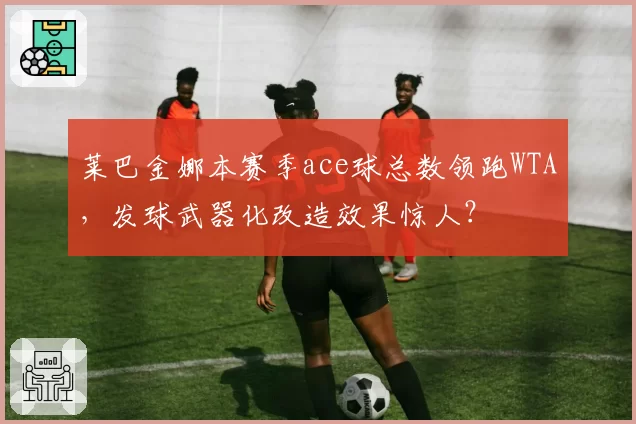 莱巴金娜本赛季ace球总数领跑WTA,发球武器化改造效果惊人?