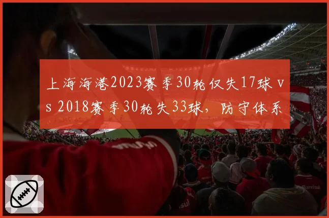 上海海港2023赛季30轮仅失17球 vs 2018赛季30轮失33球,防守体系十年进化论