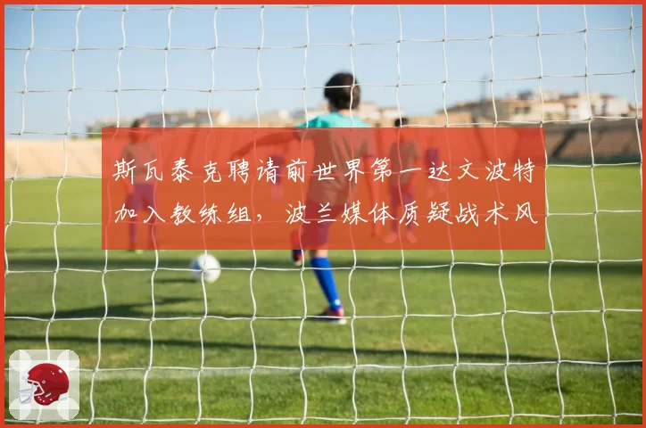 斯瓦泰克聘请前世界第一达文波特加入教练组,波兰媒体质疑战术风格冲突