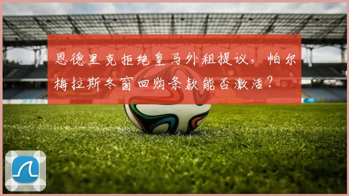 恩德里克拒绝皇马外租提议,帕尔梅拉斯冬窗回购条款能否激活?
